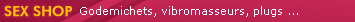 SexShop : Plaisir solitaire ou c�lins coquins, des jouets intimes pour pimenter vos jeux sexuels: godes, vibromasseurs, boules de geisha, plugs, masturbateurs...