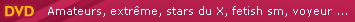 DVD : Des stars du X aux amatrices en passant par l'�rotisme, la luxure ou l'extr�me, voici notre s�lection de dvd X pour adultes.